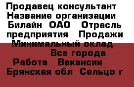 Продавец-консультант › Название организации ­ Билайн, ОАО › Отрасль предприятия ­ Продажи › Минимальный оклад ­ 30 000 - Все города Работа » Вакансии   . Брянская обл.,Сельцо г.